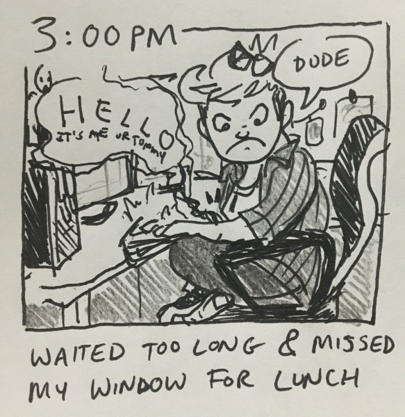 waited too long & missed my window for lunch. &ldquo;H E L L O it's me ur tummy,&rdquo; my stomach says. &ldquo;DUDE,&rdquo; i reply.