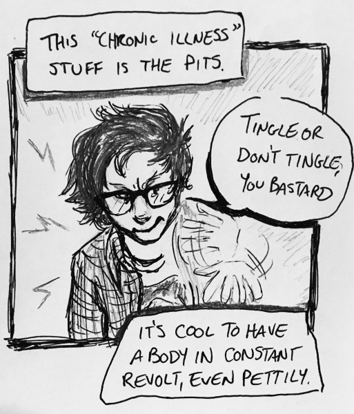 this &ldquo;chronic illness&rdquo; stuff is the pits. it's cool to have a body in constant revolt, even pettily. i shake out my hand and yell &ldquo;tingle or don't tingle, you bastard,&rdquo; like that will do something.