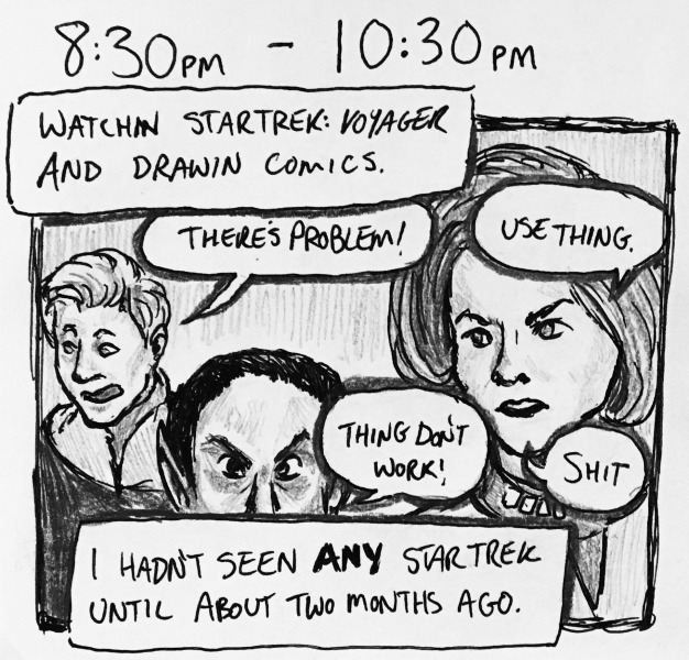 watchin star trek: voyager and drawin comics. i hadn't seen ANY star trek until about two months ago. the episode goes something like this&mdash; tom paris: there's problem! janeway: use thing. tuvok: thing don't work! janeway: shit